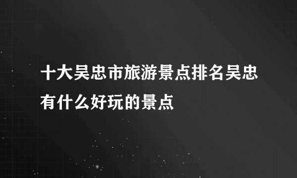 十大吴忠市旅游景点排名吴忠有什么好玩的景点
