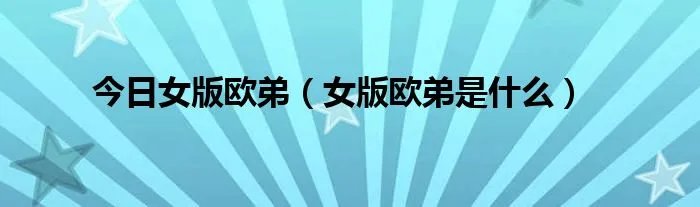 今日女版欧弟（女版欧弟是什么）
