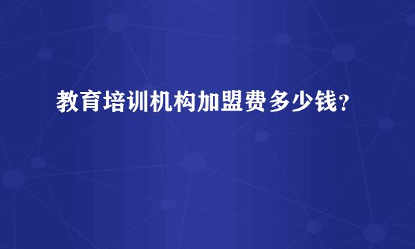 教育培训机构加盟费多少钱？