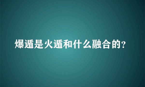 爆遁是火遁和什么融合的？