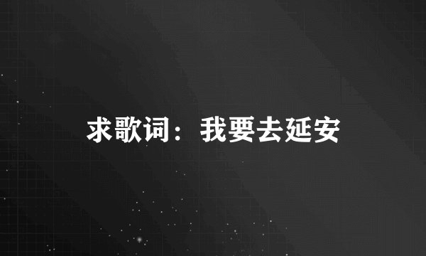 求歌词:我要去延安
