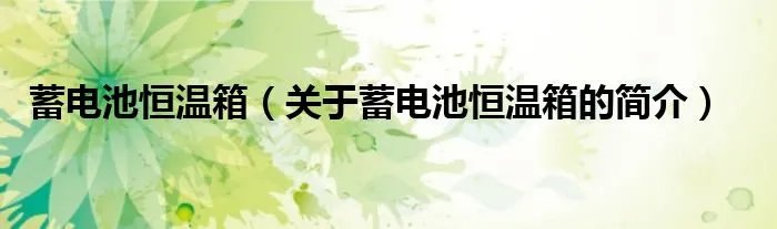 蓄电池恒温箱（关于蓄电池恒温箱的简介）