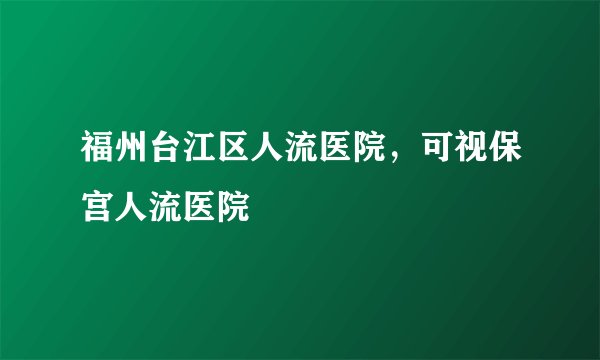 福州台江区人流医院,可视保宫人流医院