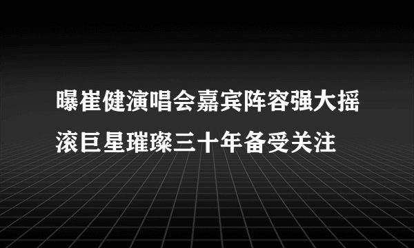 曝崔健演唱会嘉宾阵容强大摇滚巨星璀璨三十年备受关注