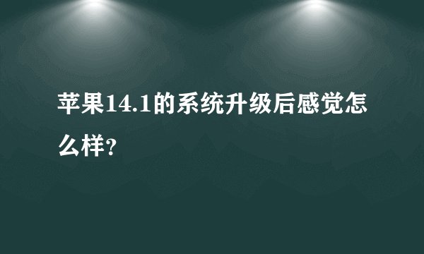 苹果14.1的系统升级后感觉怎么样？