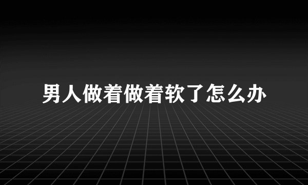 男人做着做着软了怎么办