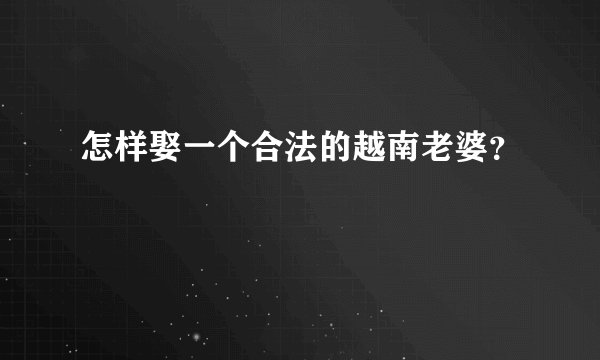 怎样娶一个合法的越南老婆？