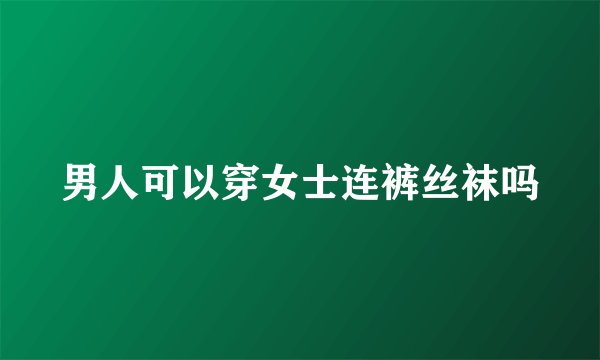 男人可以穿女士连裤丝袜吗