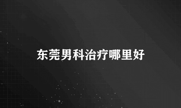 东莞男科治疗哪里好