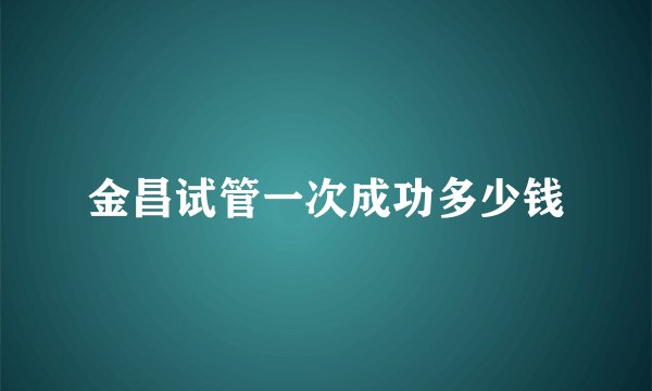 金昌试管一次成功多少钱