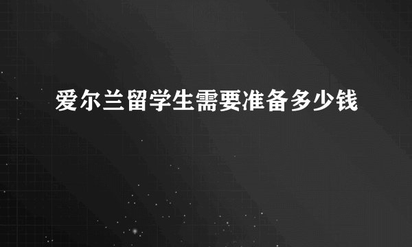 爱尔兰留学生需要准备多少钱