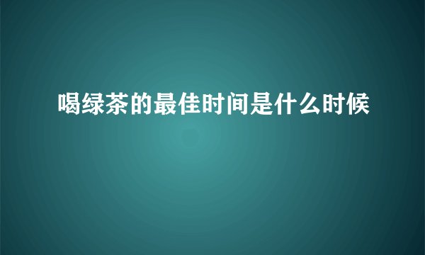 喝绿茶的最佳时间是什么时候