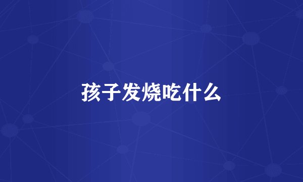 孩子发烧吃什么