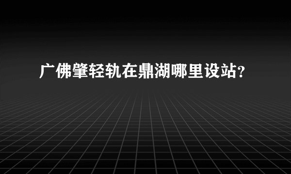 广佛肇轻轨在鼎湖哪里设站？