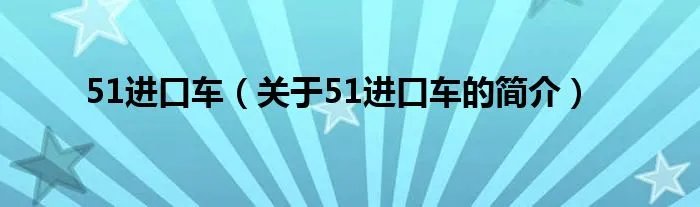 51进口车（关于51进口车的简介）
