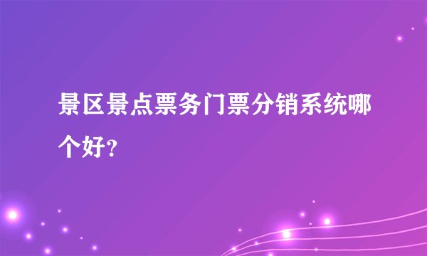 景区景点票务门票分销系统哪个好？