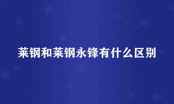 莱钢和莱钢永锋有什么区别