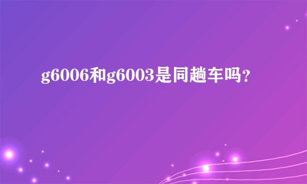 g6006和g6003是同趟车吗？