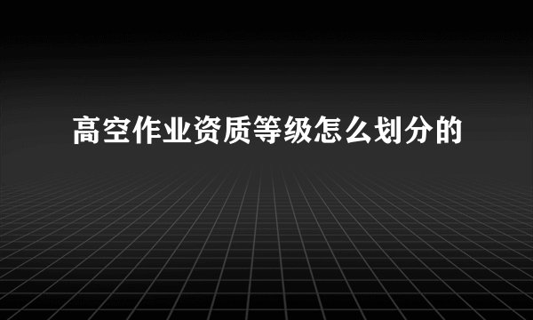 高空作业资质等级怎么划分的