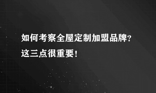 如何考察全屋定制加盟品牌？这三点很重要！