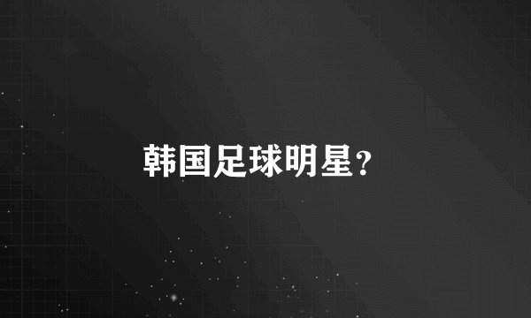 韩国足球明星？