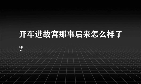 开车进故宫那事后来怎么样了？