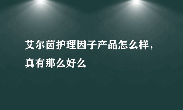 艾尔茵护理因子产品怎么样，真有那么好么