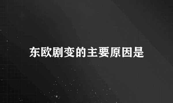东欧剧变的主要原因是