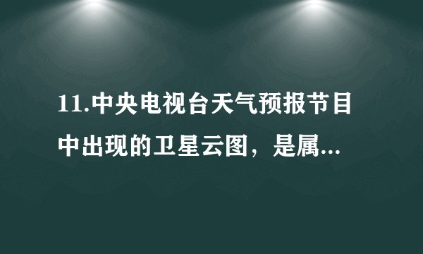 11.中央电视台天气预报节目中出现的卫星云图,是属于( )A. 普通地图 B. 电子地图 C. 遥感影像地图 D. 分层设色地形图