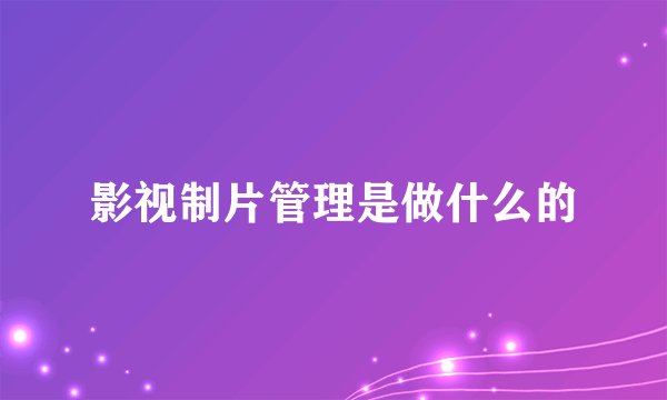 影视制片管理是做什么的
