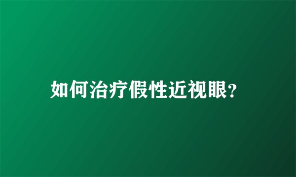 如何治疗假性近视眼？