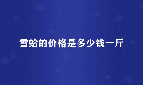 雪蛤的价格是多少钱一斤