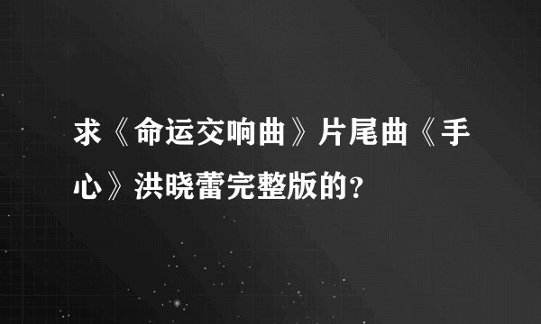 求《命运交响曲》片尾曲《手心》洪晓蕾完整版的？