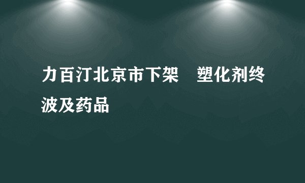 力百汀北京市下架　塑化剂终波及药品