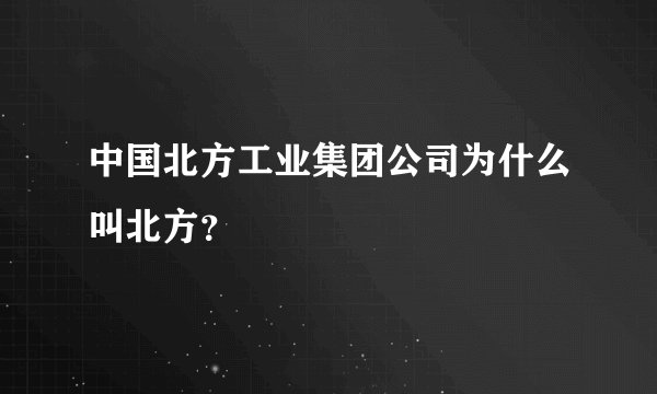 中国北方工业集团公司为什么叫北方？