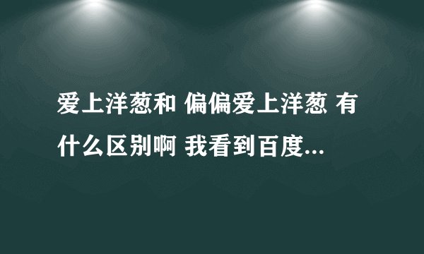 爱上洋葱和 偏偏爱上洋葱 有什么区别啊 我看到百度mp3有这两种歌，一个演唱者是花儿乐队另一个是大张伟