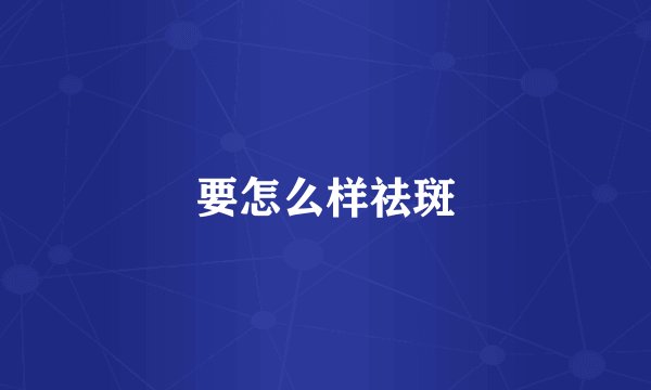 要怎么样祛斑