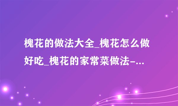 槐花的做法大全_槐花怎么做好吃_槐花的家常菜做法-美食天下
