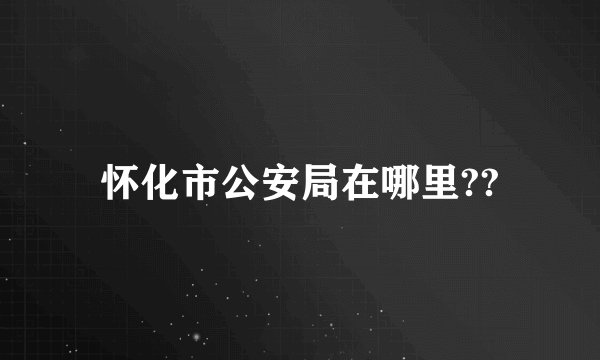 怀化市公安局在哪里??