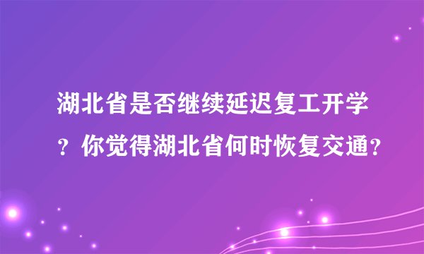 湖北省是否继续延迟复工开学？你觉得湖北省何时恢复交通？