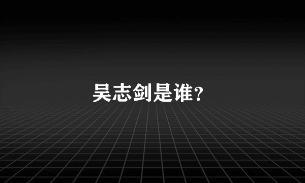 吴志剑是谁？