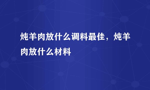 炖羊肉放什么调料最佳，炖羊肉放什么材料