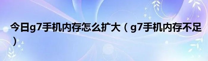 今日g7手机内存怎么扩大（g7手机内存不足）