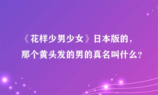《花样少男少女》日本版的，那个黄头发的男的真名叫什么？