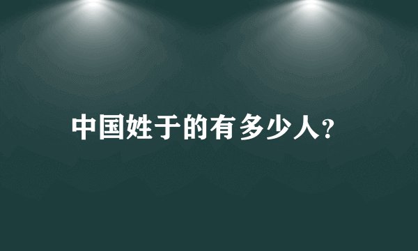 中国姓于的有多少人？