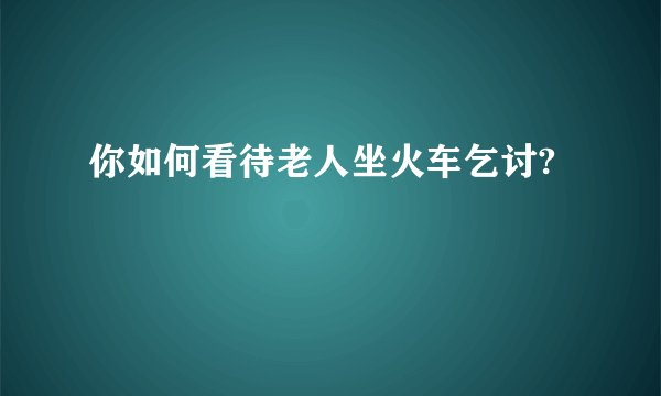 你如何看待老人坐火车乞讨?