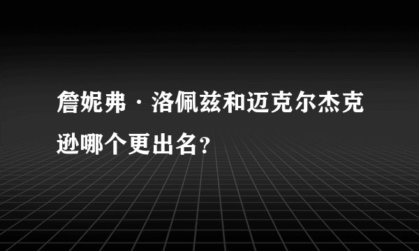 詹妮弗·洛佩兹和迈克尔杰克逊哪个更出名？