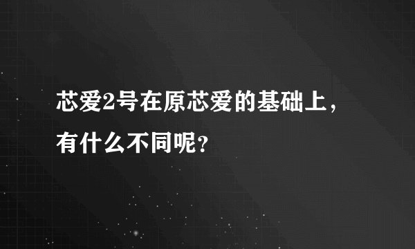 芯爱2号在原芯爱的基础上，有什么不同呢？