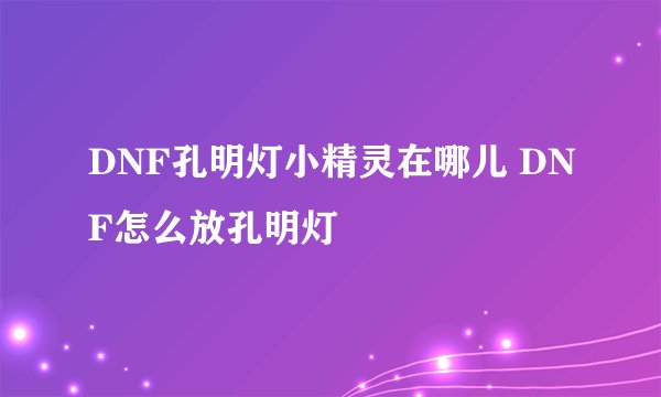 DNF孔明灯小精灵在哪儿 DNF怎么放孔明灯