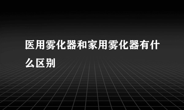 医用雾化器和家用雾化器有什么区别